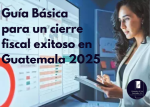 Guía Básica para un cierre fiscal exitoso guatemala 2025